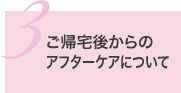 3.ご帰宅後からのアフターケアについて