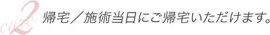 2.帰宅/施術当日にご帰宅いただけます。