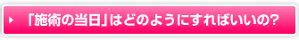 「施術の当日」はどのようにすればいいの？