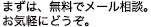 まずは、無料でメール相談。お気軽にどうぞ。